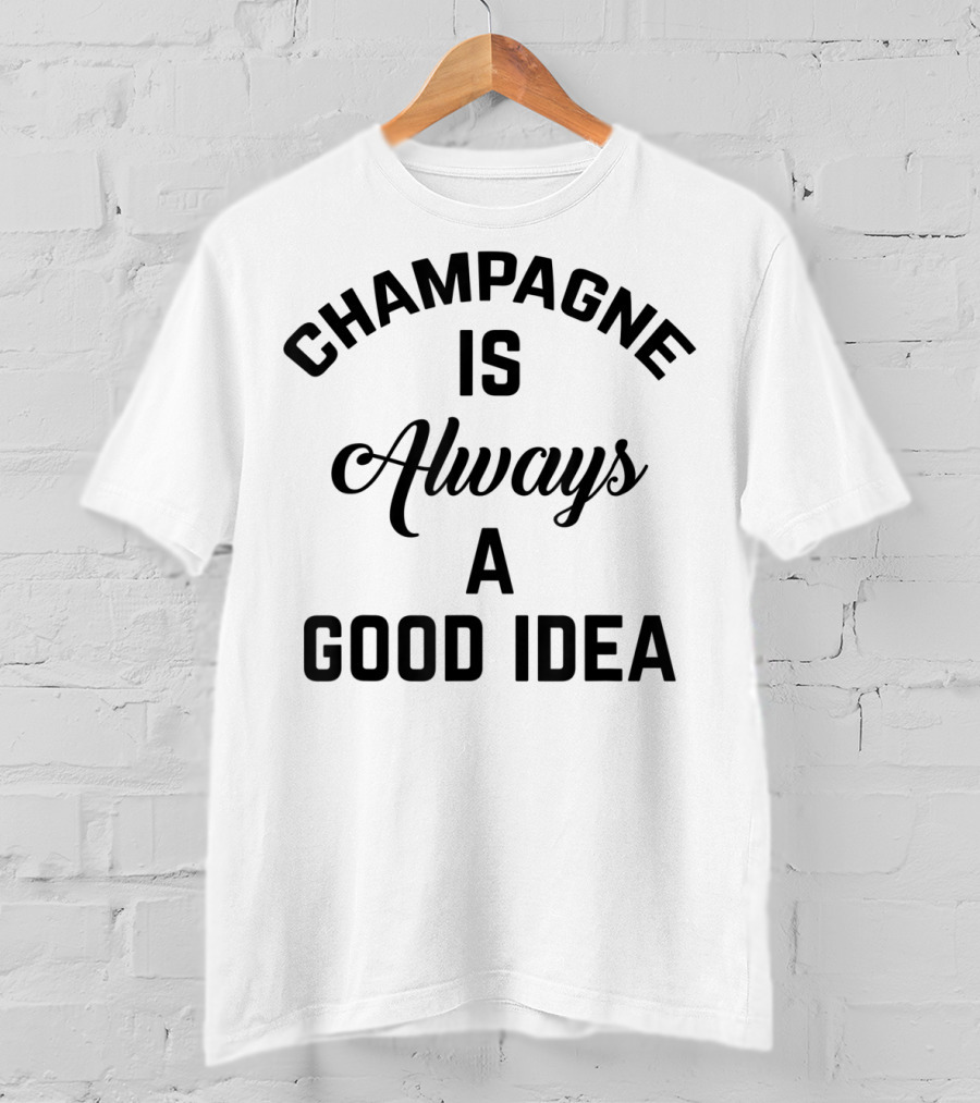 Women's Champagne Is Always A Good Idea T-Shirt
