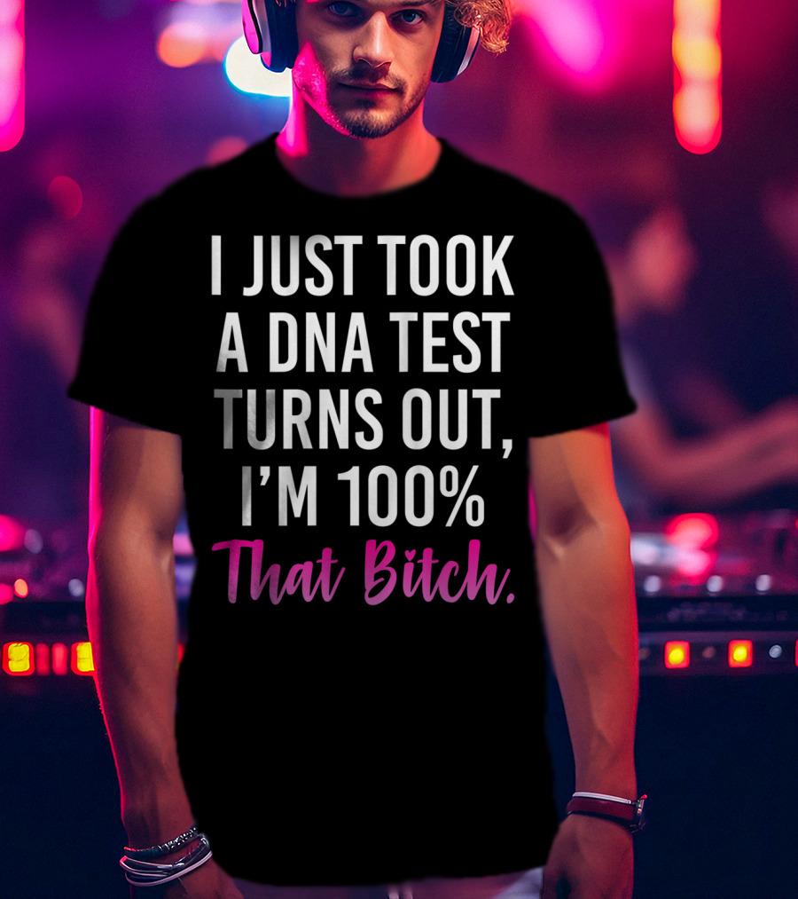 I Just Took A Dna Test Turns Out I'm 100% That Bitch T-Shirt