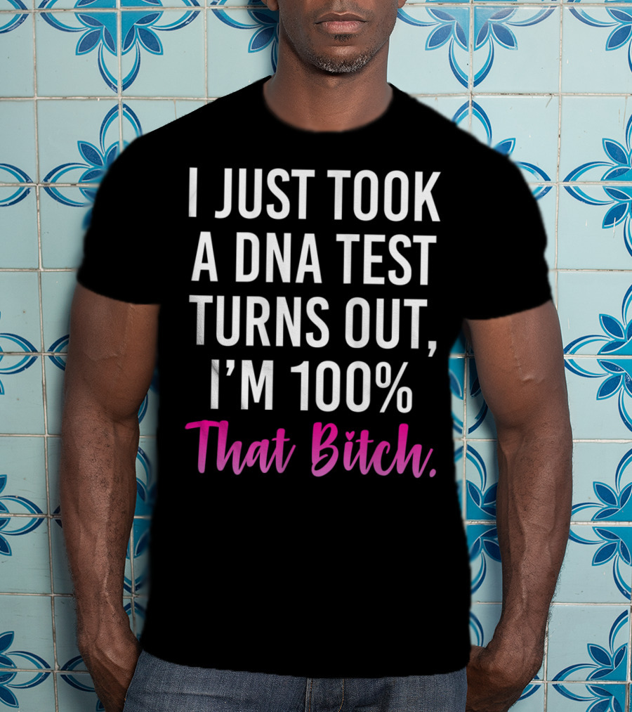I Just Took A Dna Test Turns Out I'm 100% That Bitch T-Shirt