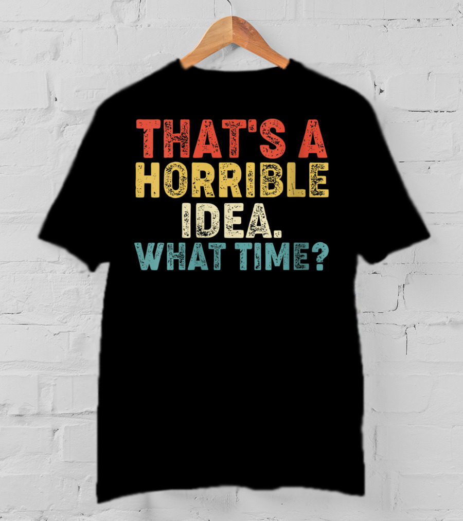That's A Horrible Idea What Time? T-Shirt