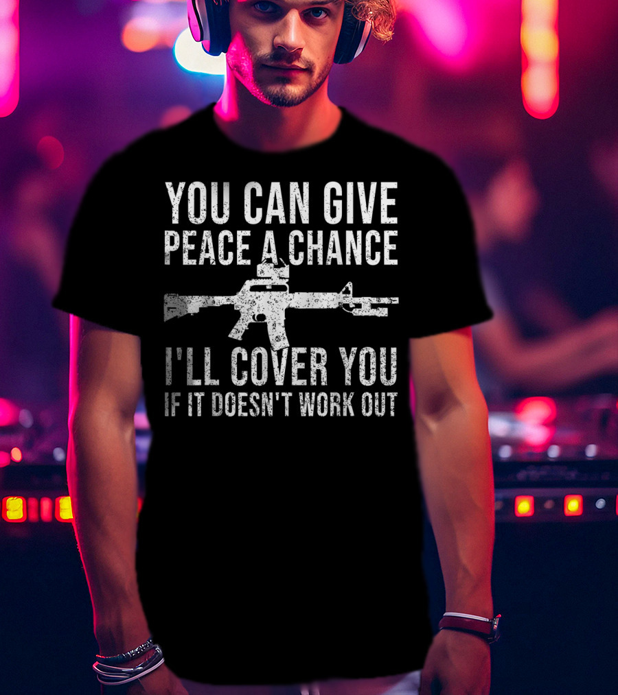 You Can Give Peace A Chance I'll Cover You If It Doesn't Work Out Rifle T-Shirt