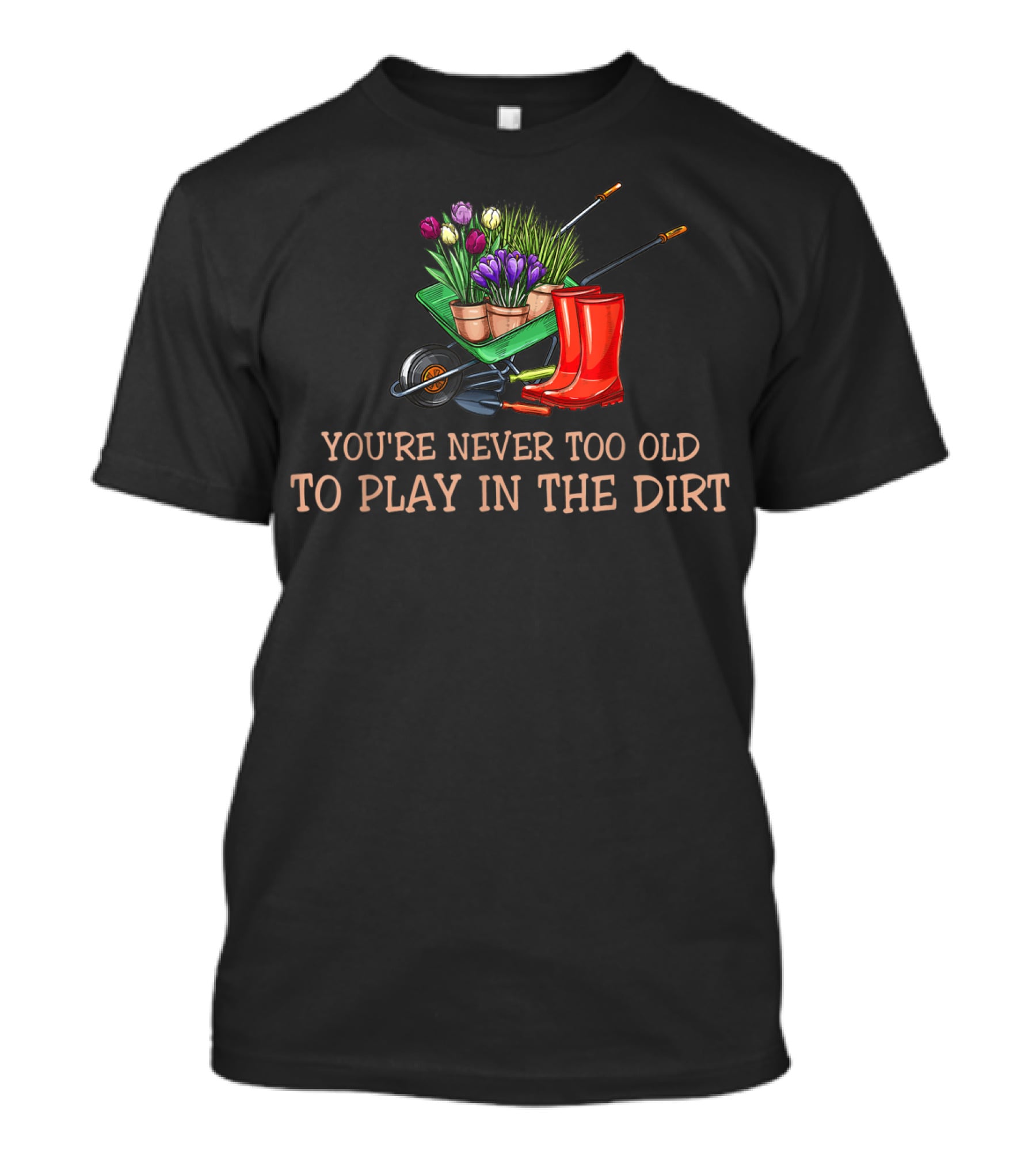 You're Never Too Old To Play In The Dirt Garden Boots Wheelbarrow Flowers T-Shirt