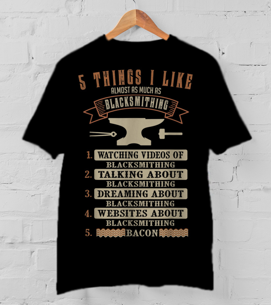 5 Things I Like Almost As Much As Blacksmithing Watching Videos Talking Dreaming Websites Bacon T-Shirt
