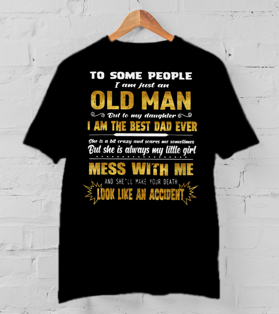 To Some People I Am Just An Old Man But To My Daughter I Am The Best Dad Ever Mess With Me And She'll Make Your Death Look Like An Accident T-Shirt