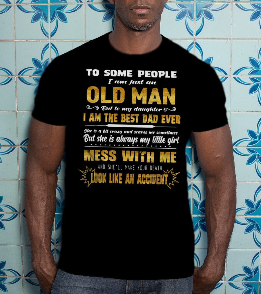 To Some People I Am Just An Old Man But To My Daughter I Am The Best Dad Ever Mess With Me And She'll Make Your Death Look Like An Accident T-Shirt