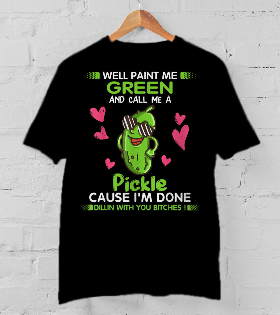 Well Paint Me Green And Call Me A Pickle Cause I'm Done Dillin With You Bitches T-Shirt