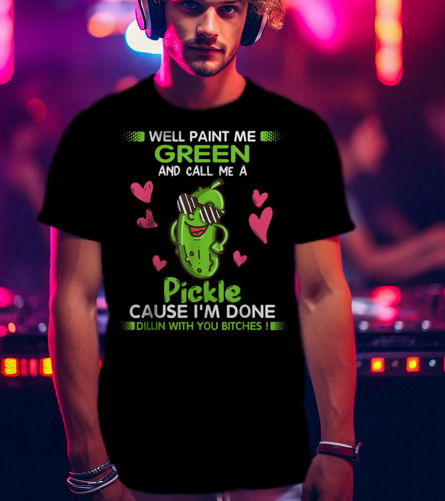 Well Paint Me Green And Call Me A Pickle Cause I'm Done Dillin With You Bitches T-Shirt