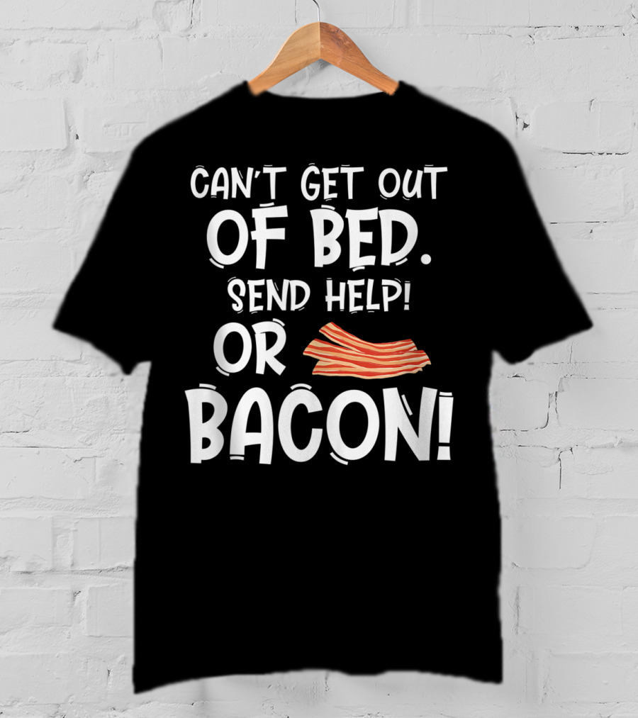 Can't Get Out Of Bed Send Help Or Bacon T-Shirt