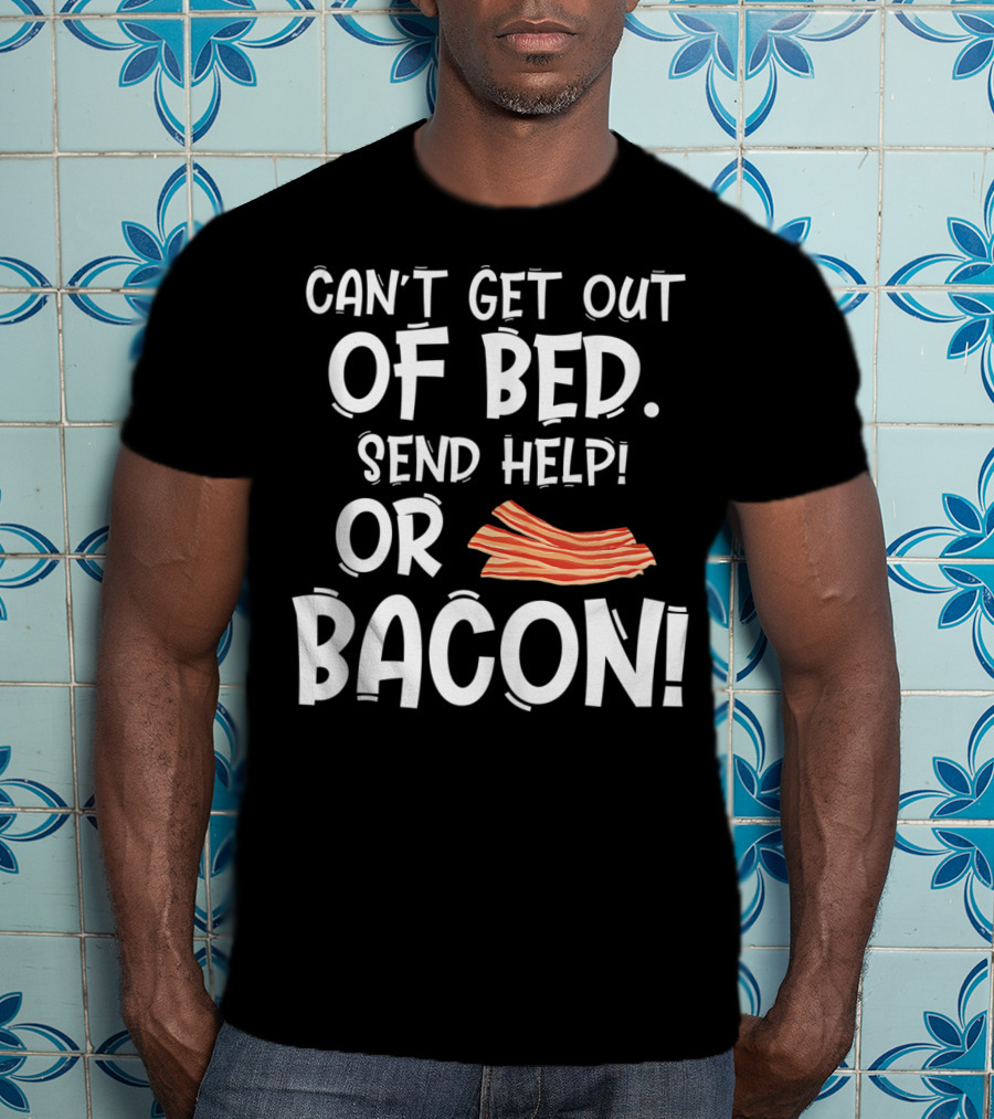 Can't Get Out Of Bed Send Help Or Bacon T-Shirt