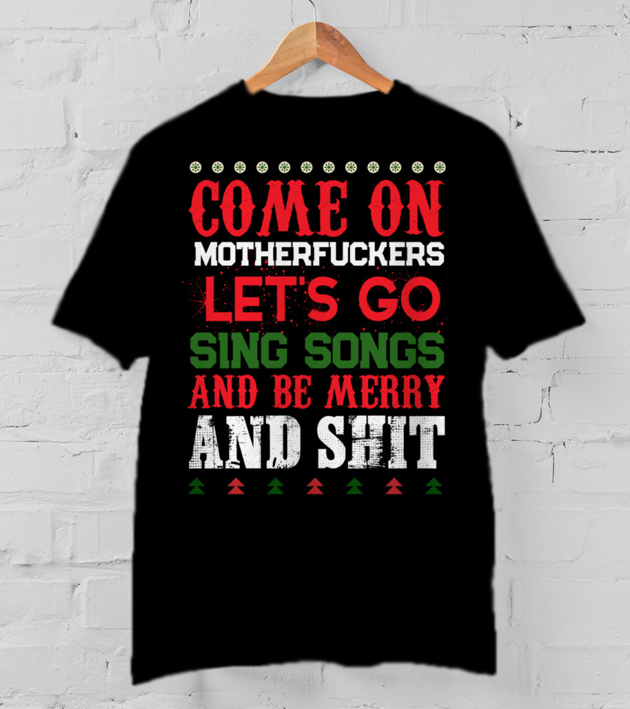 Come On Motherfuckers Let's Go Sing Songs And Be Merry And Shit T-Shirt
