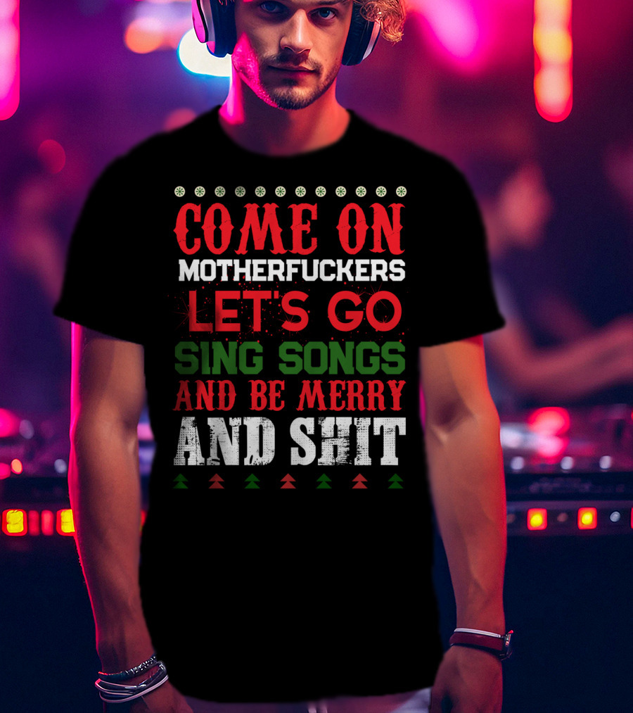 Come On Motherfuckers Let's Go Sing Songs And Be Merry And Shit T-Shirt