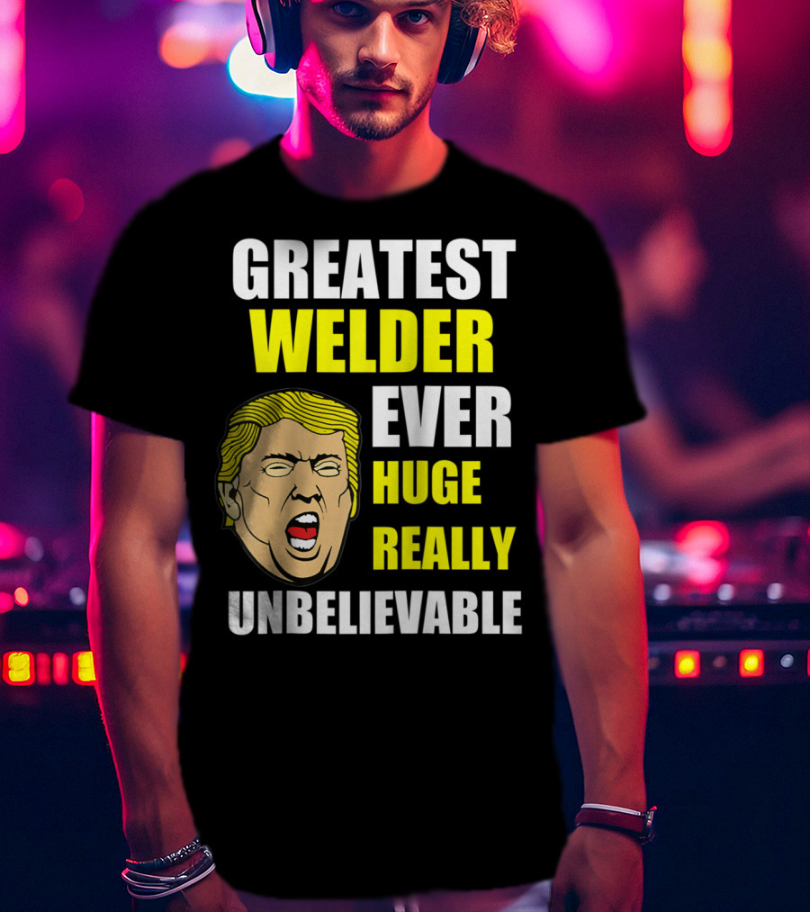 Greatest Welder Ever Huge Really Unbelievable T-Shirt