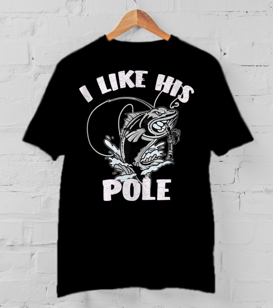 I Like His Pole Fishing Rod Fish Fishermen Splashing Water T-Shirt