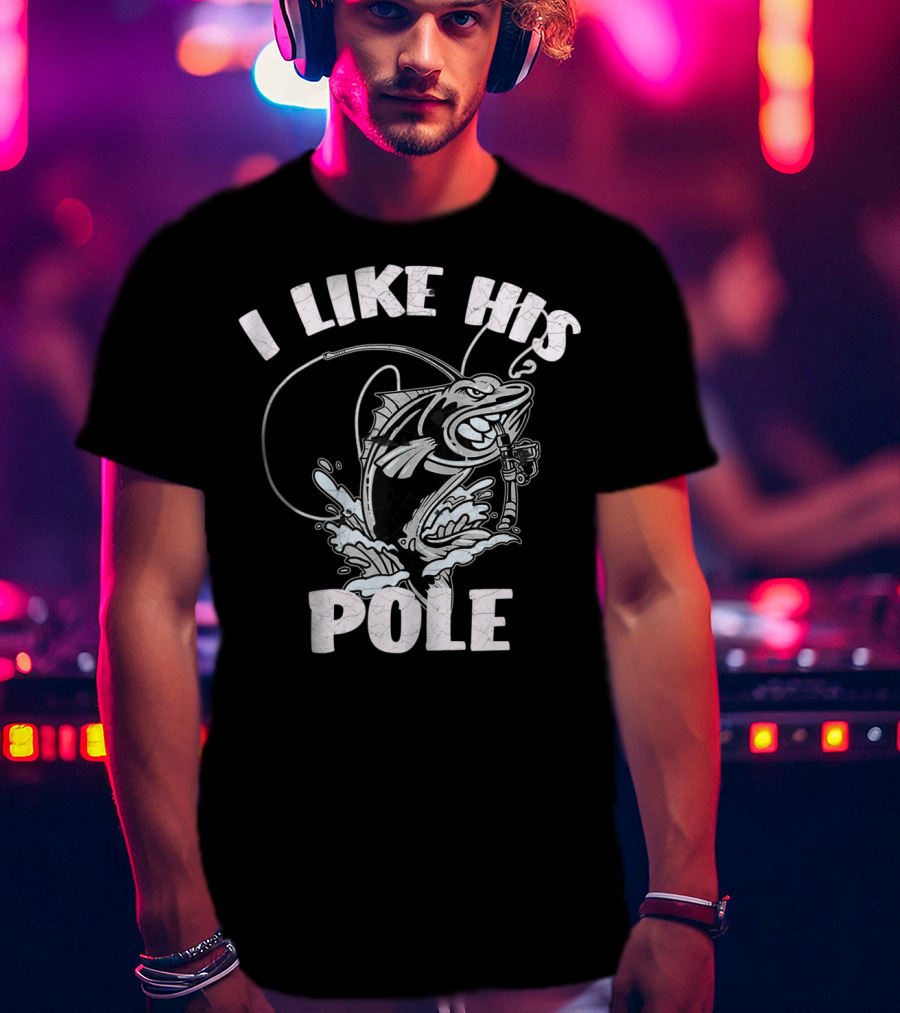 I Like His Pole Fishing Rod Fish Fishermen Splashing Water T-Shirt