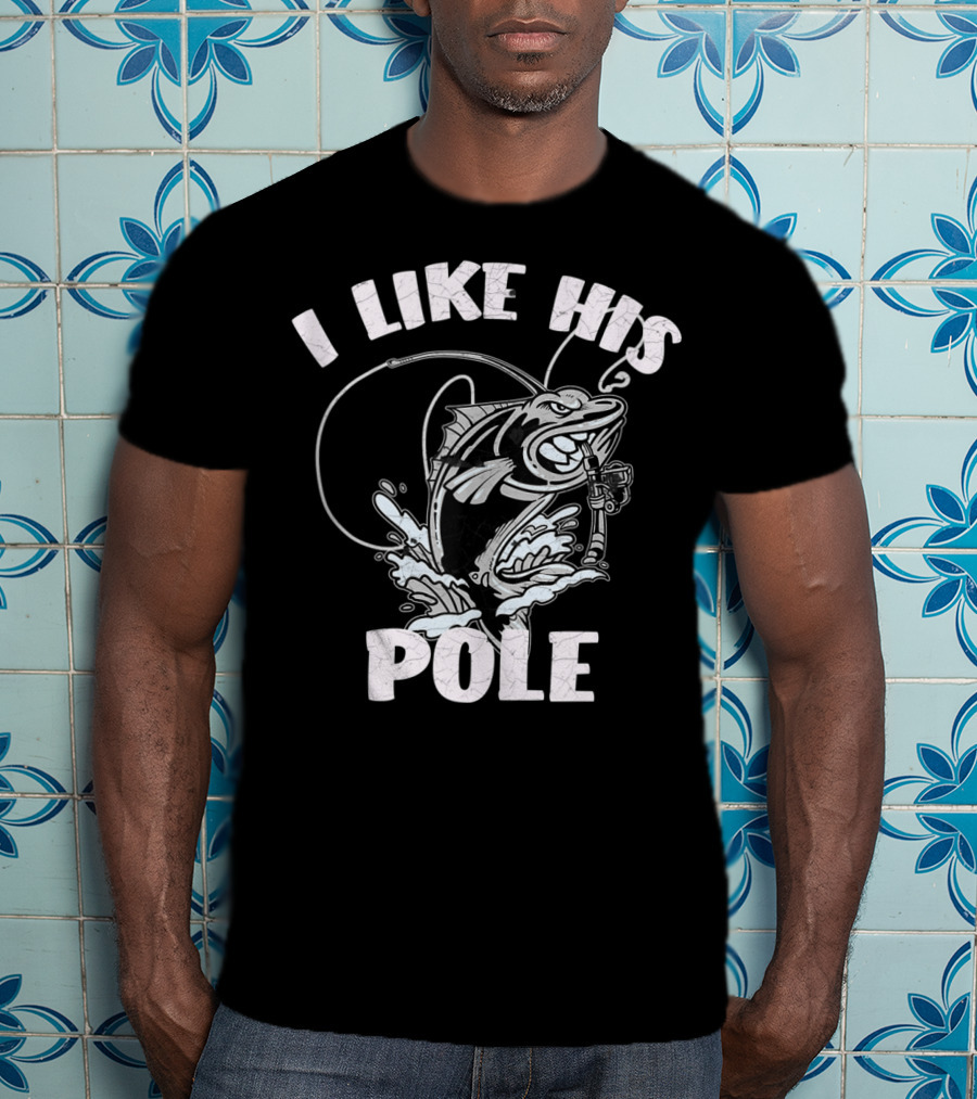 I Like His Pole Fishing Rod Fish Fishermen Splashing Water T-Shirt