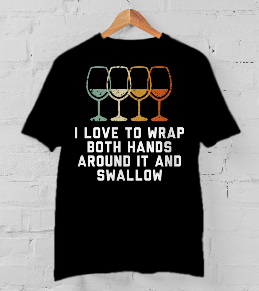 I Love To Wrap Both Hands Around It And Swallow Wine Glasses T-Shirt