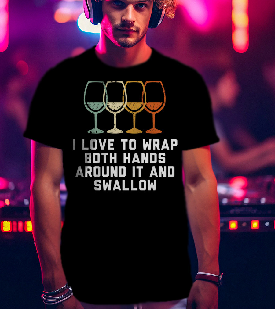 I Love To Wrap Both Hands Around It And Swallow Wine Glasses T-Shirt