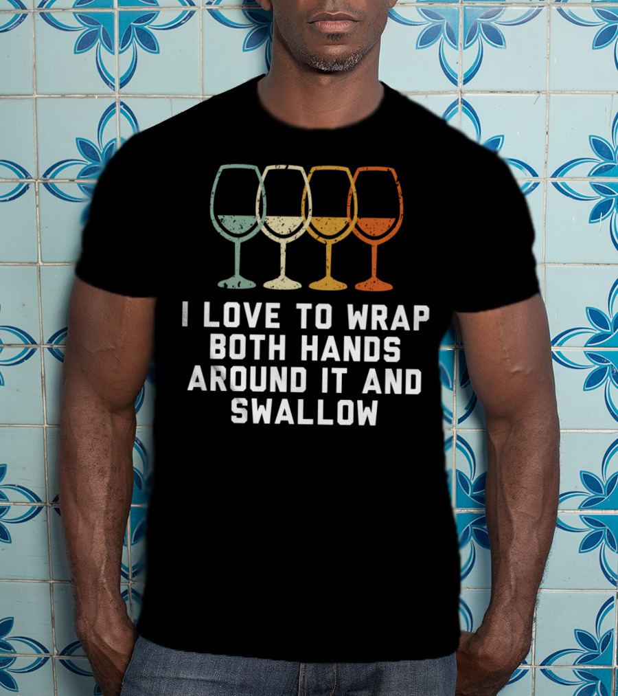 I Love To Wrap Both Hands Around It And Swallow Wine Glasses T-Shirt