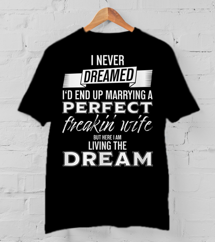 I Never Dreamed I’d End Up Marrying A Perfect Freakin’ Wife But Here I Am Living The Dream T-Shirt