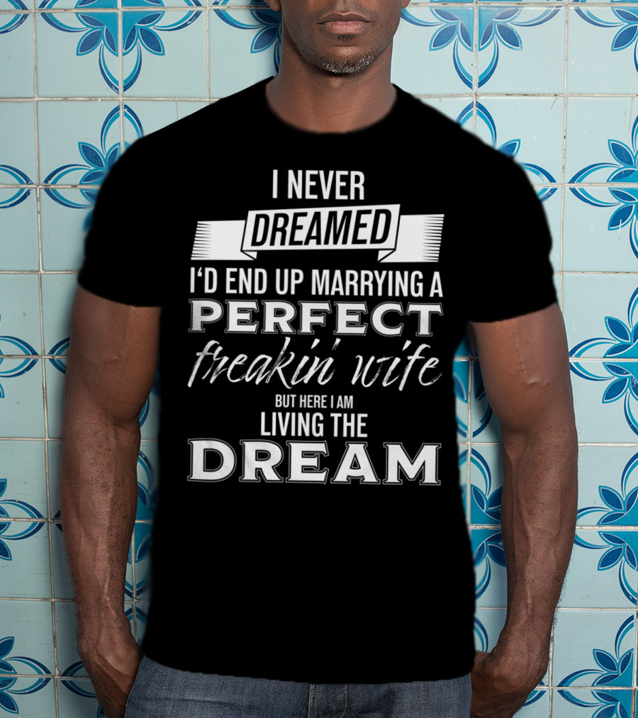 I Never Dreamed I’d End Up Marrying A Perfect Freakin’ Wife But Here I Am Living The Dream T-Shirt