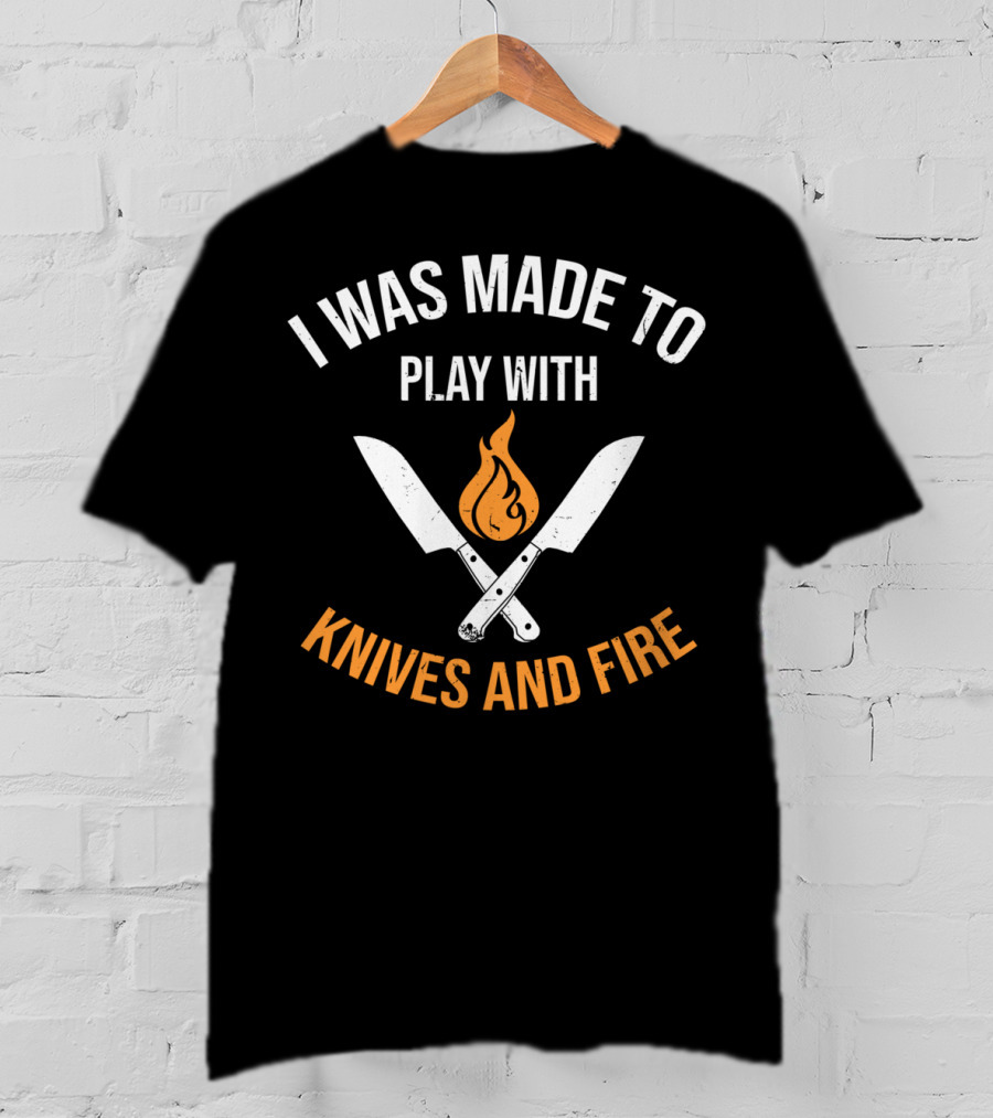 I Was Made To Play With Knives And Fire T-Shirt