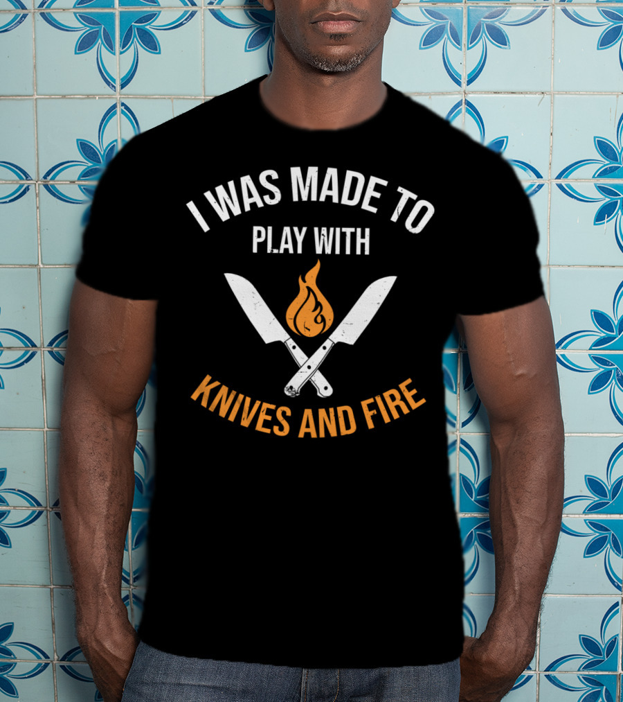 I Was Made To Play With Knives And Fire T-Shirt