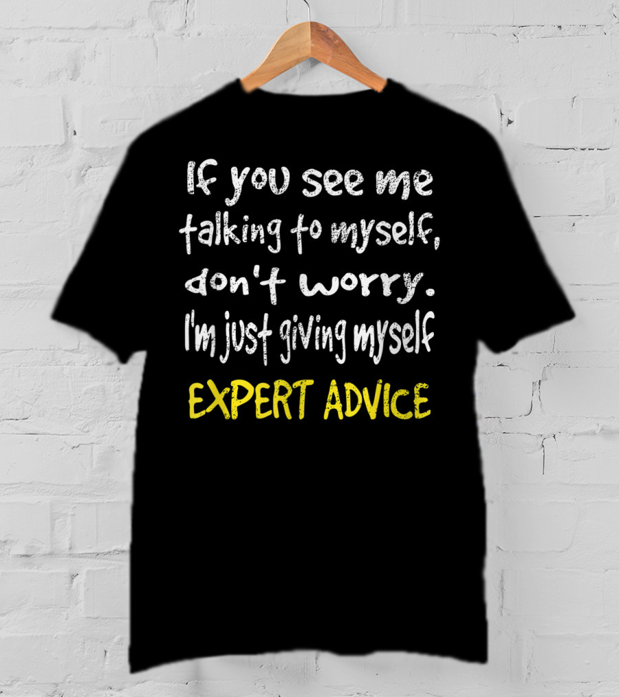 If You See Me Talking To Myself Don't Worry I'm Just Giving Myself Expert Advice T-Shirt