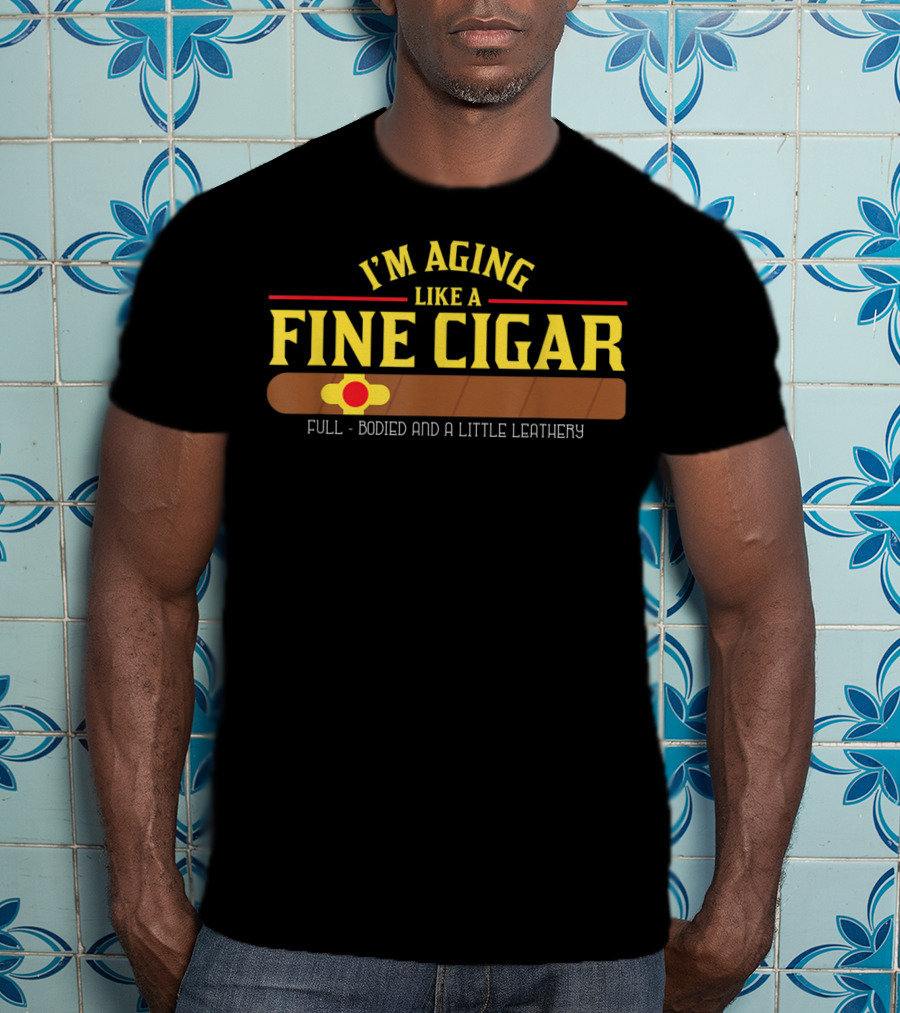I'm Aging Like A Fine Cigar Full-Bodied And A Little Leathery T-Shirt