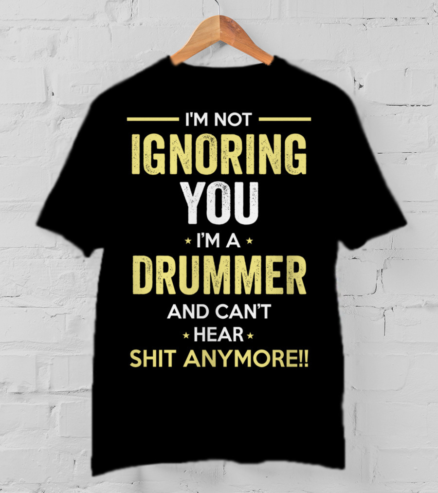 I'm Not Ignoring You I'm A Drummer And Can't Hear Shit Anymore T-Shirt