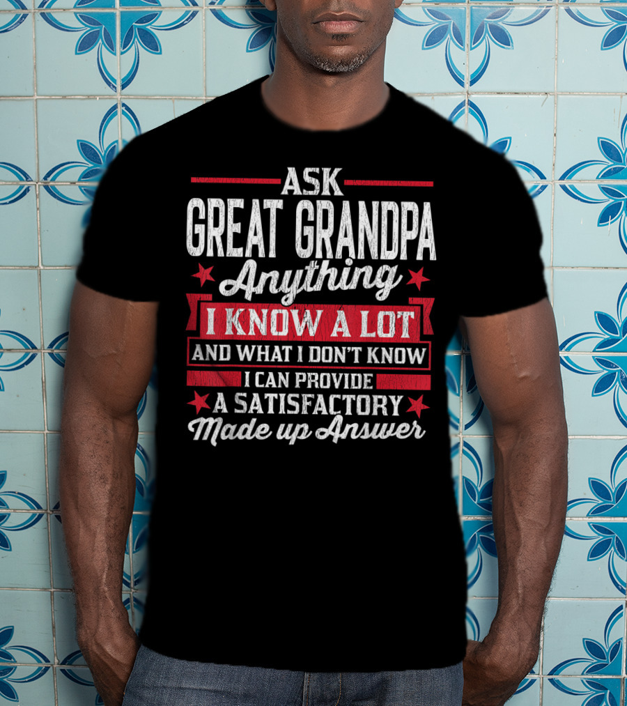 Ask Great Grandpa Anything I Know A Lot And What I Don't Know I Can Provide A Satisfactory Made Up Answer T-Shirt