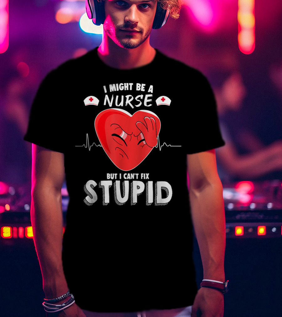 I Might Be A Nurse But I Can't Fix Stupid Heartbeat Humor T-Shirt