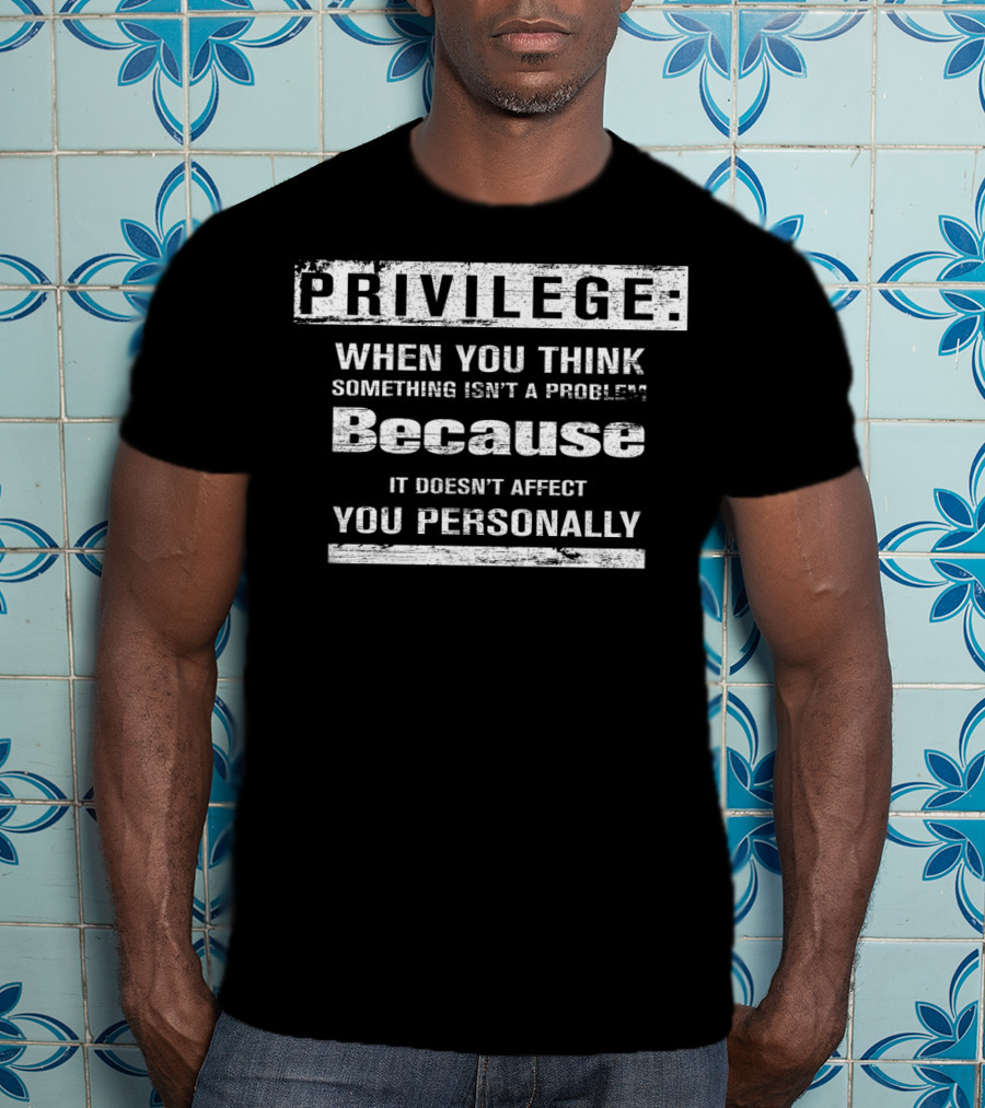 Privilege When You Think Something Isn’t A Problem Because It Doesn’t Affect You Personally T-Shirt