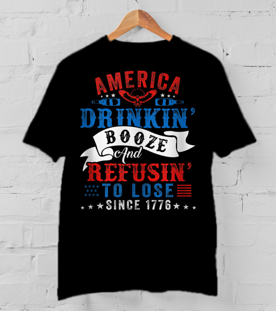 America Drinkin' Booze And Refusin' To Lose Since 1776 T-Shirt