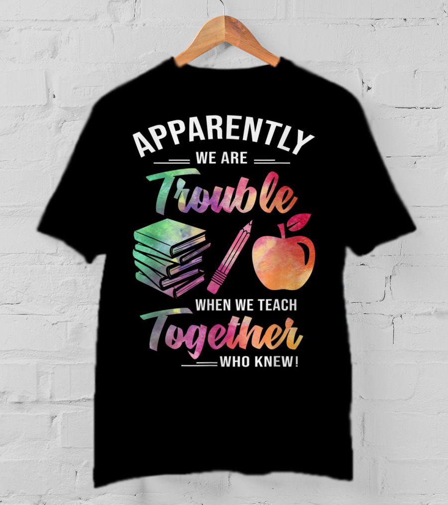 Apparently We Are Trouble When We Teach Together Who Knew T-Shirt