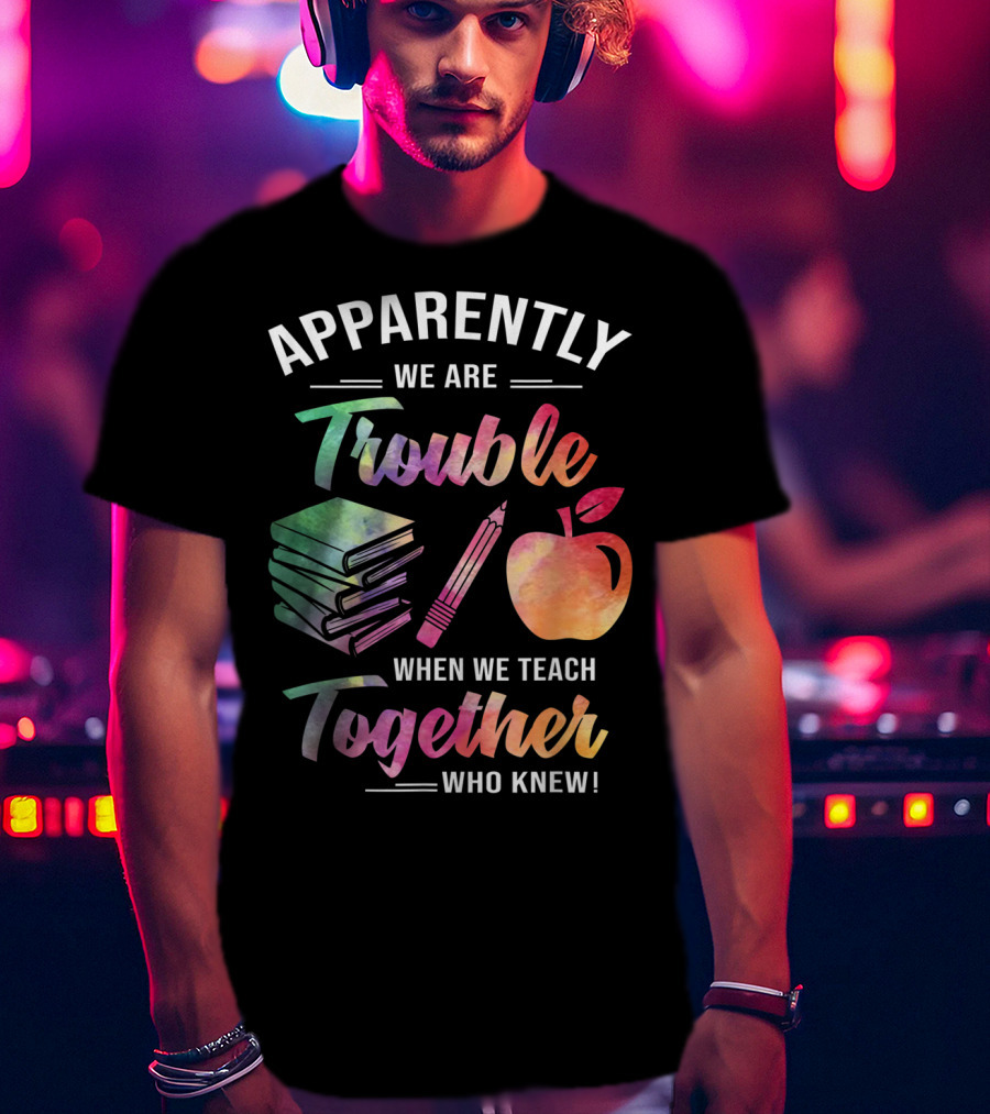 Apparently We Are Trouble When We Teach Together Who Knew T-Shirt
