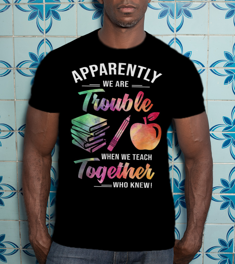 Apparently We Are Trouble When We Teach Together Who Knew T-Shirt