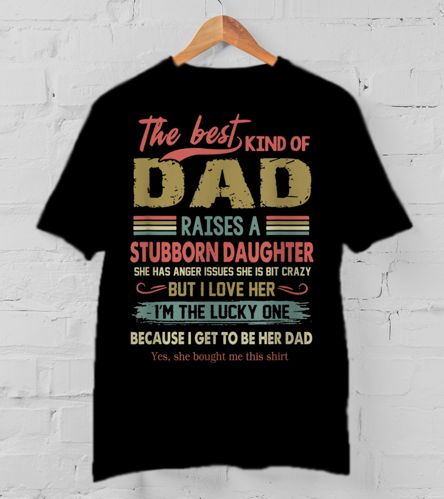 The Best Kind Of Dad Raises A Stubborn Daughter With Anger Issues She Is A Bit Crazy But I Love Her I'm The Lucky One Because I Get To Be Her Dad T-Shirt