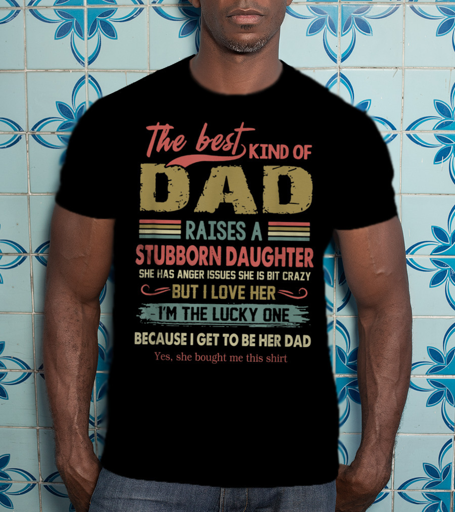 The Best Kind Of Dad Raises A Stubborn Daughter With Anger Issues She Is A Bit Crazy But I Love Her I'm The Lucky One Because I Get To Be Her Dad T-Shirt
