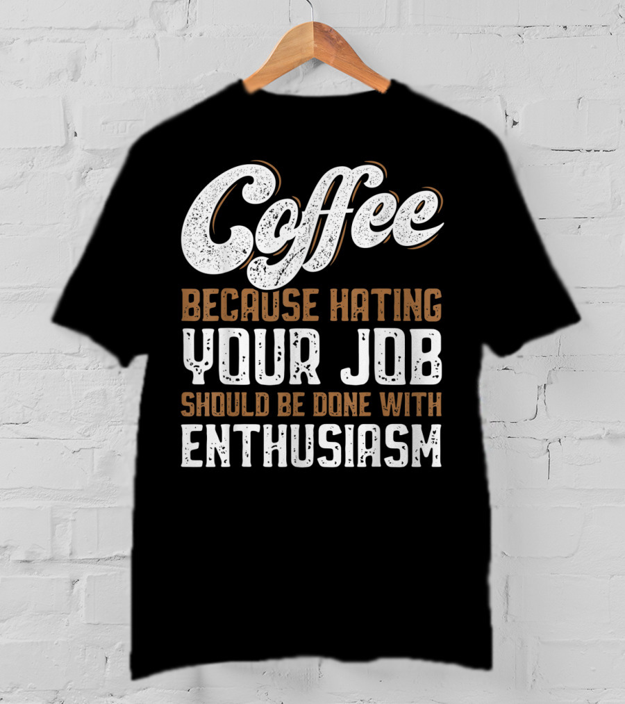 Coffee Because Hating Your Job Should Be Done With Enthusiasm T-Shirt