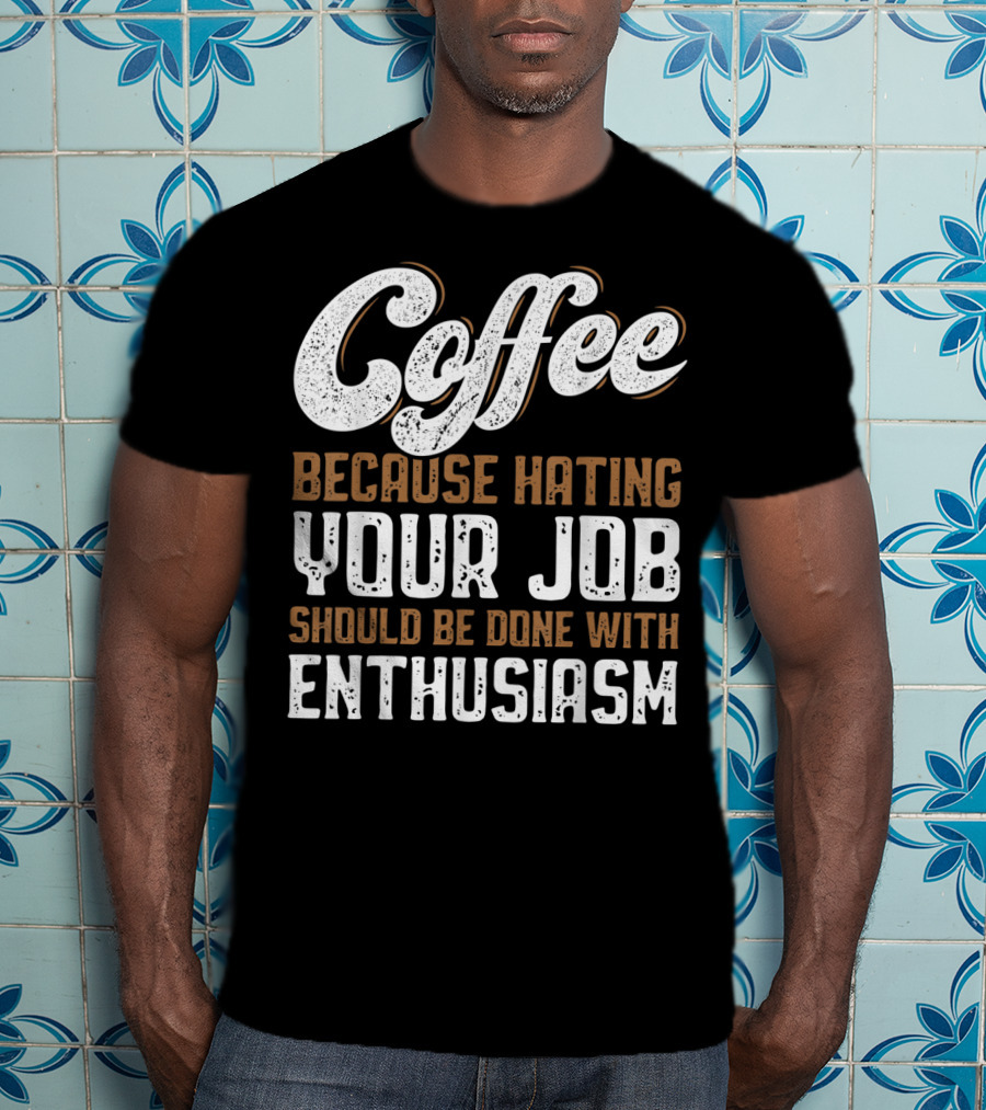 Coffee Because Hating Your Job Should Be Done With Enthusiasm T-Shirt