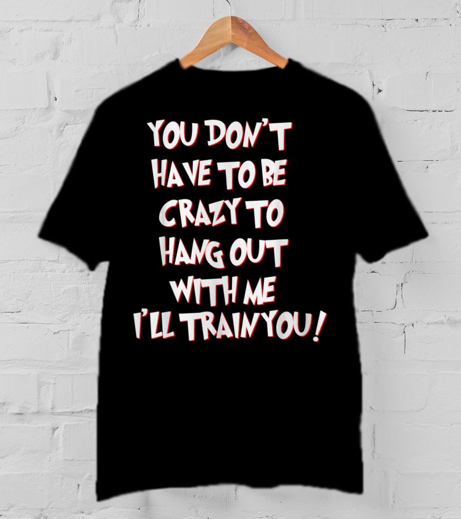 You Don't Have To Be Crazy To Hang Out With Me I'll Train You T-Shirt
