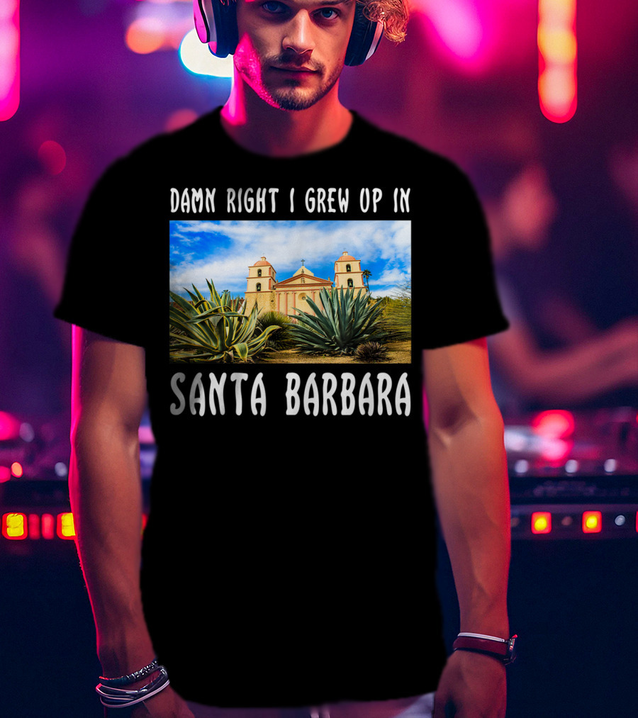 Damn Right I Grew Up In Santa Barbara Mission And Agave Plants T-Shirt