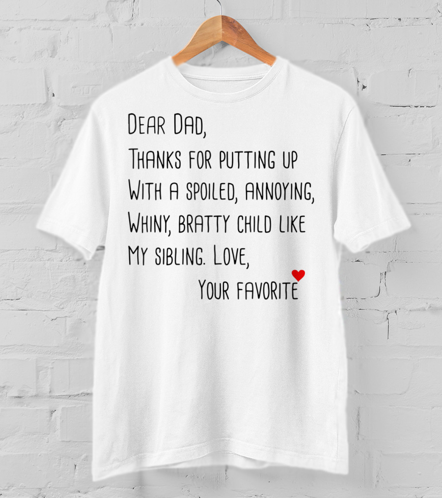 Dear Dad Thanks For Putting Up With A Spoiled Annoying Whiny Bratty Child Like My Sibling Love Your Favorite T-Shirt