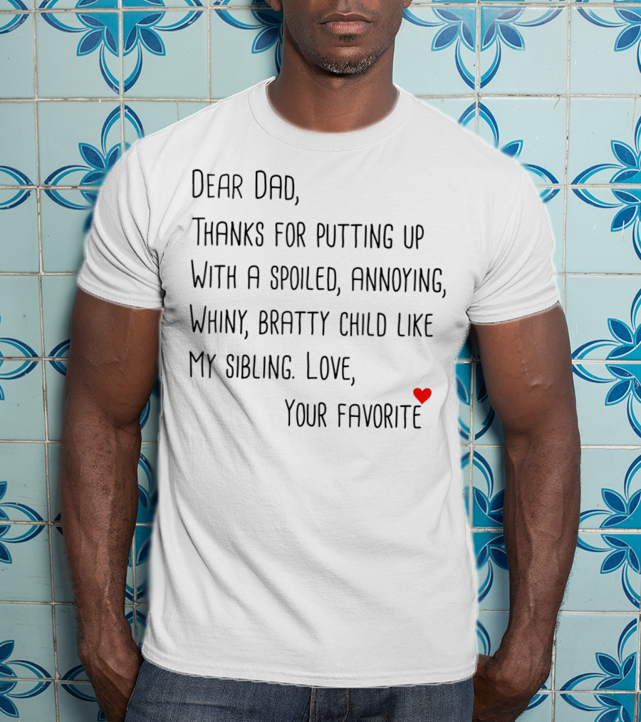 Dear Dad Thanks For Putting Up With A Spoiled Annoying Whiny Bratty Child Like My Sibling Love Your Favorite T-Shirt