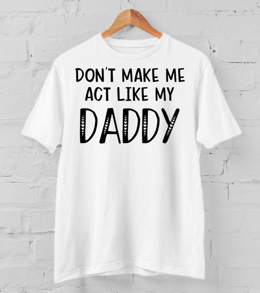 Don't Make Me Act Like My Daddy Funny T T-Shirt