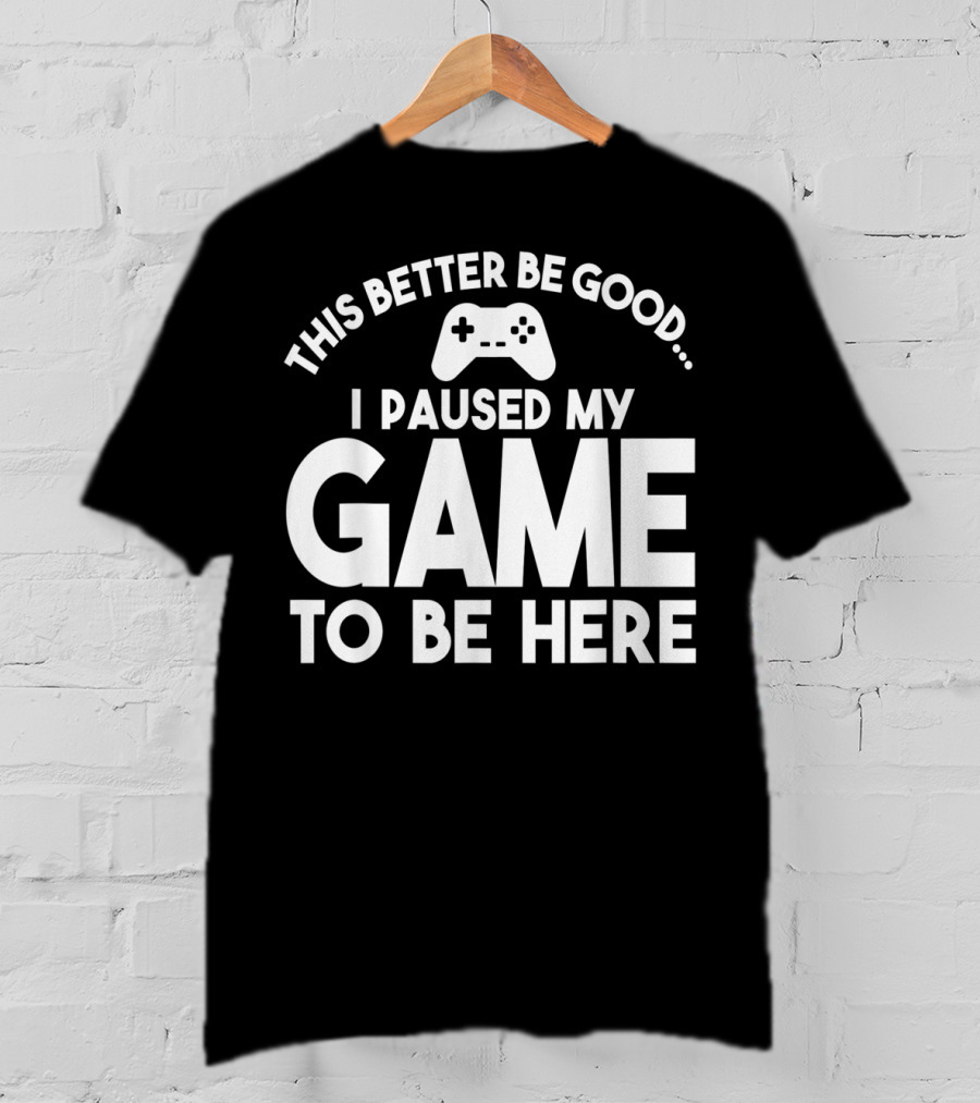 This Better Be Good I Paused My Game To Be Here T-Shirt