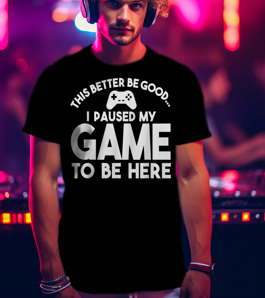 This Better Be Good I Paused My Game To Be Here T-Shirt