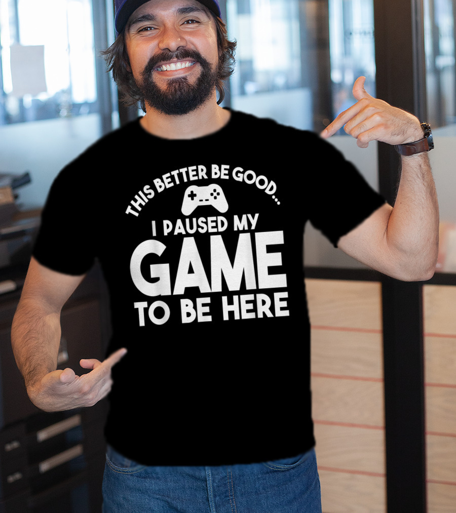 This Better Be Good I Paused My Game To Be Here T-Shirt