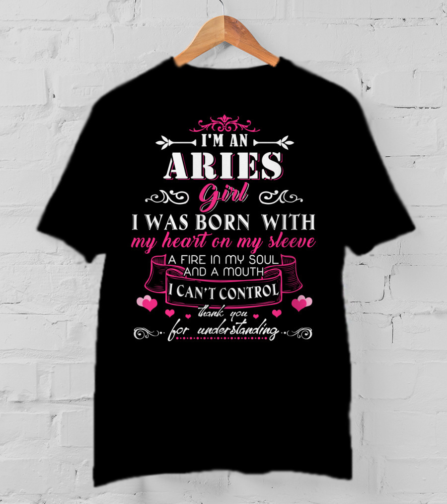 I'm An Aries Girl I Was Born With My Heart On My Sleeve A Fire In My Soul And A Mouth I Can't Control Thank You For Understanding T-Shirt