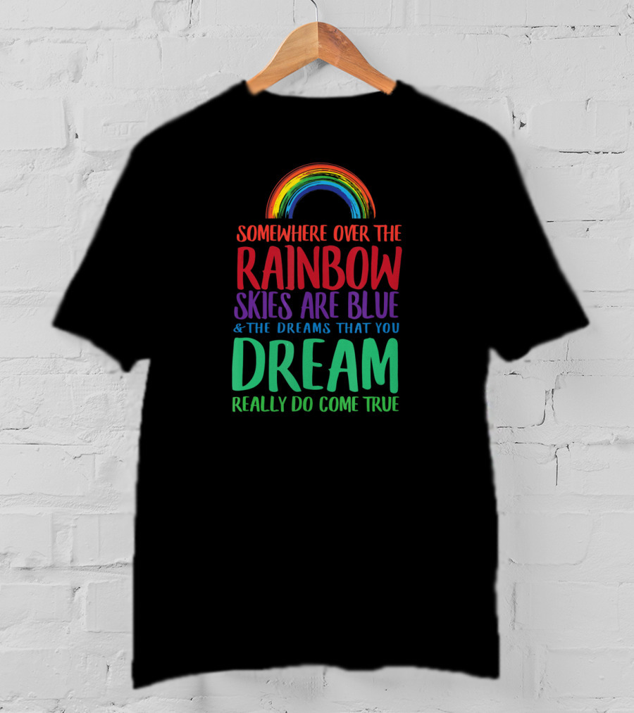 Somewhere Over The Rainbow Skies Are Blue And The Dreams That You Dream Really Do Come True T-Shirt